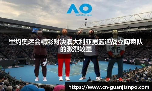 里约奥运会精彩对决澳大利亚男篮迎战立陶宛队的激烈较量