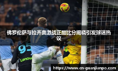 佛罗伦萨与拉齐奥激战正酣比分揭晓引发球迷热议