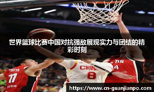 世界篮球比赛中国对抗强敌展现实力与团结的精彩时刻