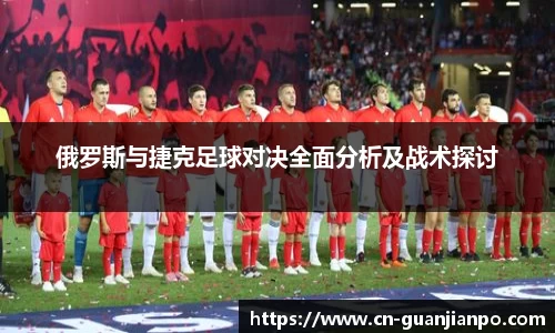 俄罗斯与捷克足球对决全面分析及战术探讨