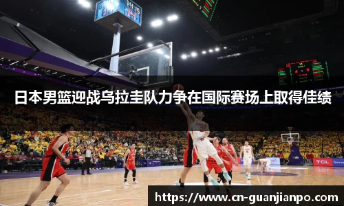 日本男篮迎战乌拉圭队力争在国际赛场上取得佳绩