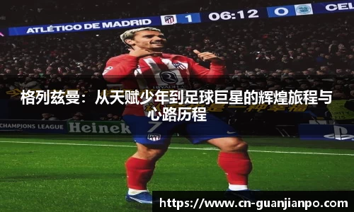 格列兹曼：从天赋少年到足球巨星的辉煌旅程与心路历程