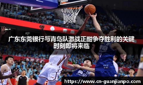 广东东莞银行与青岛队激战正酣争夺胜利的关键时刻即将来临