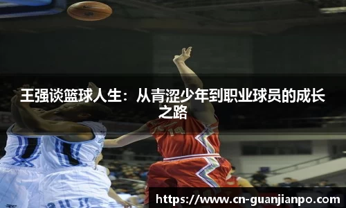 王强谈篮球人生：从青涩少年到职业球员的成长之路