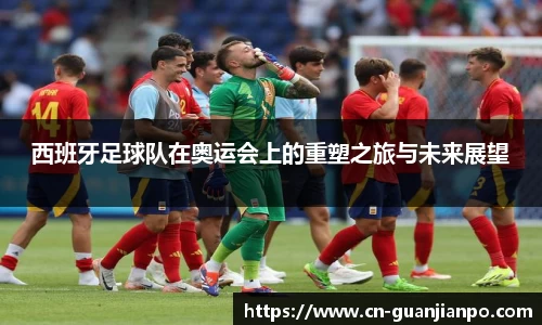 西班牙足球队在奥运会上的重塑之旅与未来展望