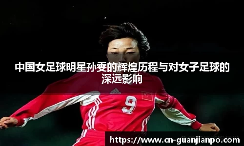 中国女足球明星孙雯的辉煌历程与对女子足球的深远影响